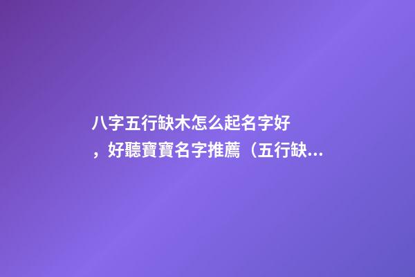 八字五行缺木怎么起名字好，好聽寶寶名字推薦（五行缺木如何起名字）